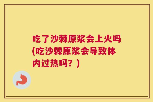 吃了沙棘原浆会上火吗(吃沙棘原浆会导致体内过热吗?)