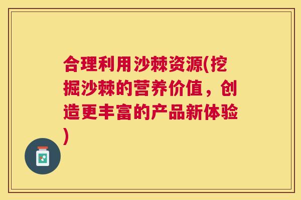 合理利用沙棘资源(挖掘沙棘的营养价值,创造更丰富的产品新体验)