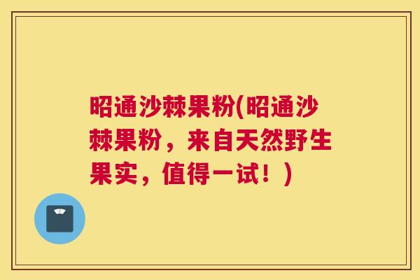 昭通沙棘果粉(昭通沙棘果粉，来自天然野生果实，值得一试！)