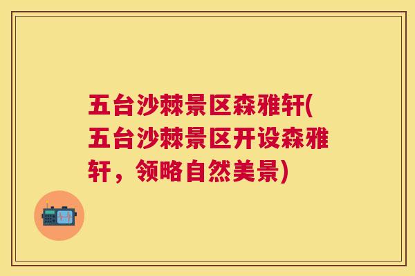 五台沙棘景区森雅轩(五台沙棘景区开设森雅轩，领略自然美景)