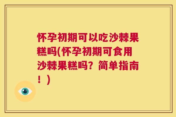 怀孕初期可以吃沙棘果糕吗(怀孕初期可食用沙棘果糕吗？简单指南！)