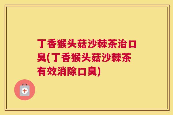 丁香猴头菇沙棘茶治口臭(丁香猴头菇沙棘茶有效消除口臭)