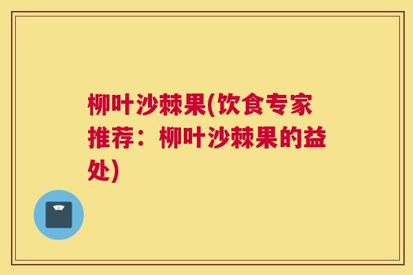 柳叶沙棘果(饮食专家推荐:柳叶沙棘果的益处) 柳叶沙棘果(饮食专家推荐:柳叶沙棘果的益处)