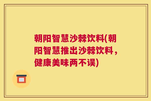 朝阳智慧沙棘饮料(朝阳智慧推出沙棘饮料,健康美味两不误) 朝阳智慧沙棘饮料(朝阳智慧推出沙棘饮料,健康美味两不误)