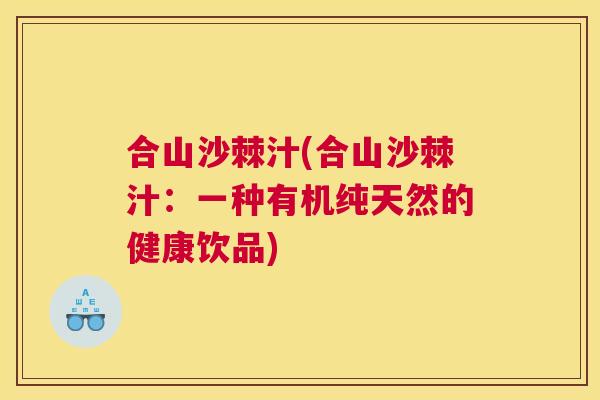 合山沙棘汁(合山沙棘汁:一种有机纯天然的健康饮品)