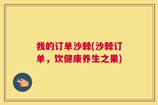 我的订单沙棘(沙棘订单，饮健康养生之果)