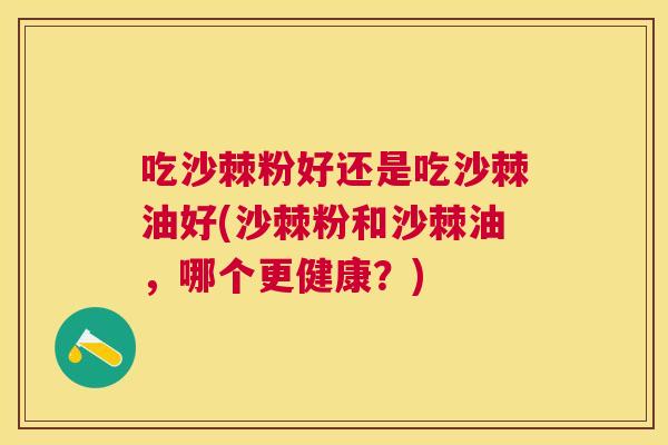 吃沙棘粉好还是吃沙棘油好(沙棘粉和沙棘油，哪个更健康？)