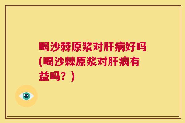 喝沙棘原浆对肝病好吗(喝沙棘原浆对肝病有益吗？)