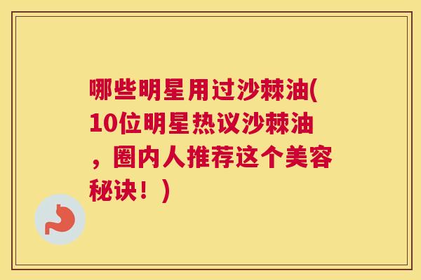 哪些明星用过沙棘油(10位明星热议沙棘油，圈内人推荐这个美容秘诀！)
