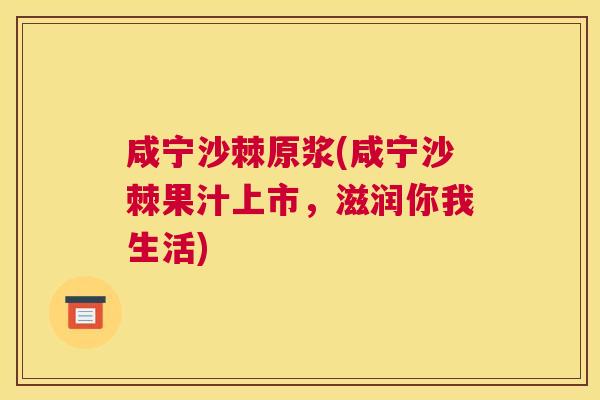 咸宁沙棘原浆(咸宁沙棘果汁上市,滋润你我生活)