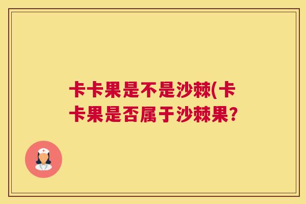 卡卡果是不是沙棘(卡卡果是否属于沙棘果?