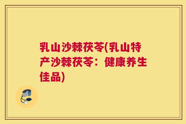 乳山沙棘茯苓(乳山特产沙棘茯苓:健康养生佳品)
