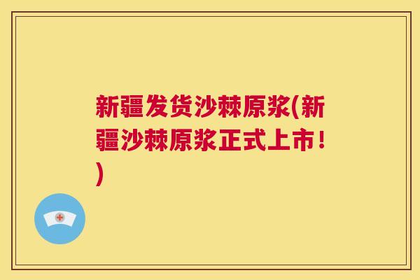 新疆发货沙棘原浆(新疆沙棘原浆正式上市!) 新疆发货沙棘原浆(新疆沙棘原浆正式上市!)