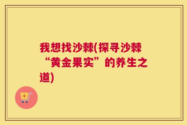 我想找沙棘(探寻沙棘“黄金果实”的养生之道)