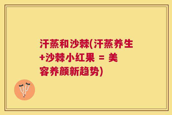 汗蒸和沙棘(汗蒸养生+沙棘小红果 = 美容养颜新趋势)