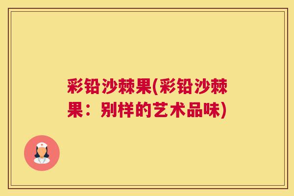 彩铅沙棘果(彩铅沙棘果:别样的艺术品味) 彩铅沙棘果(彩铅沙棘果:别样的艺术品味)