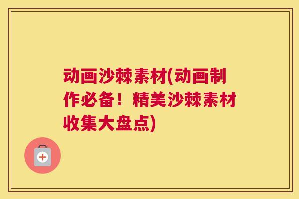 动画沙棘素材(动画制作必备!精美沙棘素材收集大盘点)