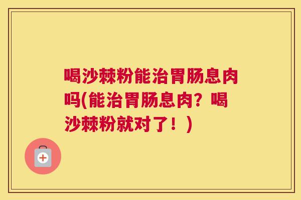 喝沙棘粉能治胃肠息肉吗(能治胃肠息肉？喝沙棘粉就对了！)
