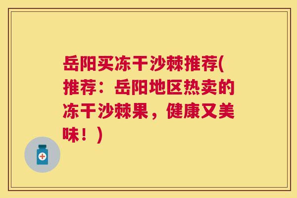 岳阳买冻干沙棘推荐(推荐：岳阳地区热卖的冻干沙棘果，健康又美味！)