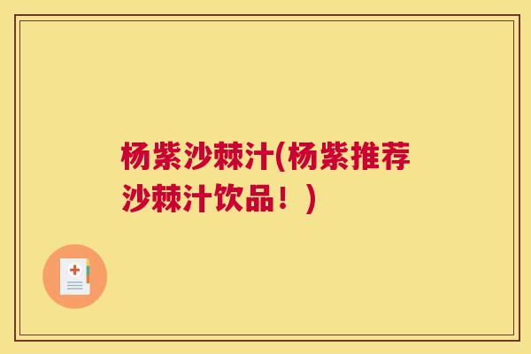 杨紫沙棘汁(杨紫推荐沙棘汁饮品!) 杨紫沙棘汁(杨紫推荐沙棘汁饮品!)