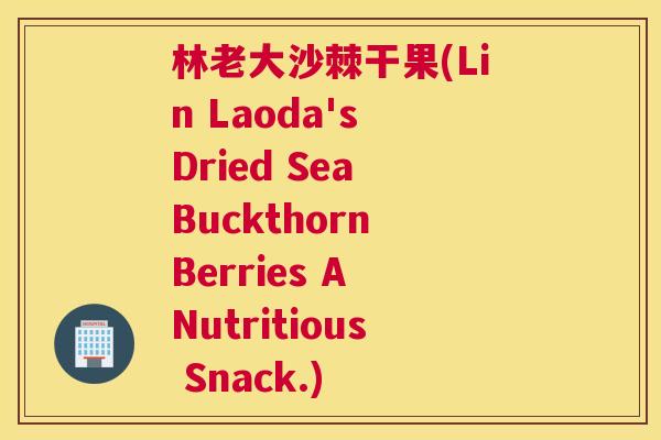 林老大沙棘干果(Lin Laoda's Dried Sea Buckthorn Berries A Nutritious Snack.)