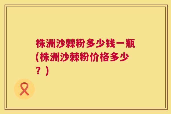 株洲沙棘粉多少钱一瓶(株洲沙棘粉价格多少?) 株洲沙棘粉多少钱一瓶(株洲沙棘粉价格多少?)