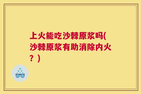 上火能吃沙棘原浆吗(沙棘原浆有助消除内火？)