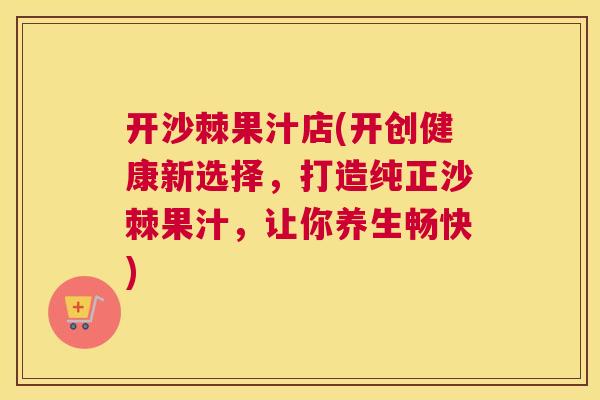 开沙棘果汁店(开创健康新选择，打造纯正沙棘果汁，让你养生畅快)