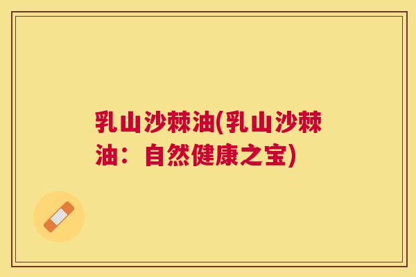 乳山沙棘油(乳山沙棘油:自然健康之宝)