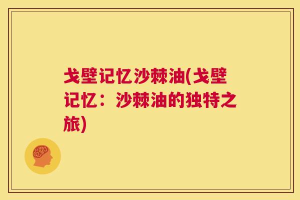 戈壁记忆沙棘油(戈壁记忆:沙棘油的独特之旅) 戈壁记忆沙棘油(戈壁记忆:沙棘油的独特之旅)
