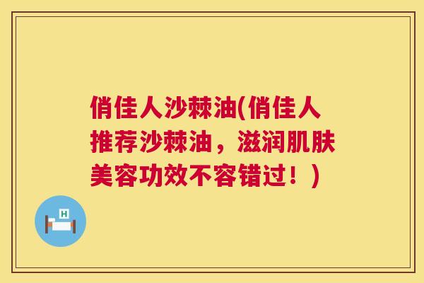 俏佳人沙棘油(俏佳人推荐沙棘油，滋润肌肤美容功效不容错过！)