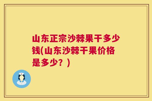 山东正宗沙棘果干多少钱(山东沙棘干果价格是多少？)