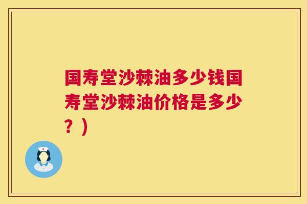 国寿堂沙棘油多少钱国寿堂沙棘油价格是多少？)