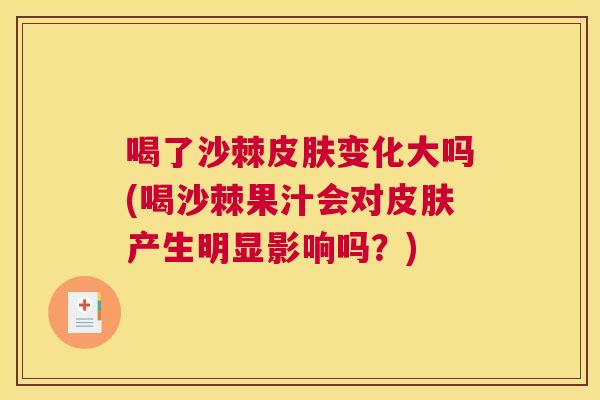 喝了沙棘皮肤变化大吗(喝沙棘果汁会对皮肤产生明显影响吗？)