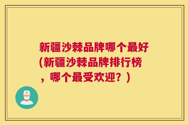 新疆沙棘品牌哪个最好(新疆沙棘品牌排行榜，哪个最受欢迎？)