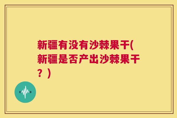 新疆有没有沙棘果干(新疆是否产出沙棘果干？)
