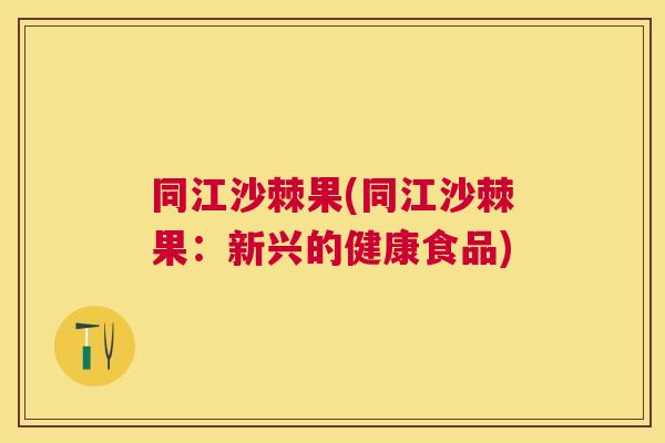 同江沙棘果(同江沙棘果：新兴的健康食品)