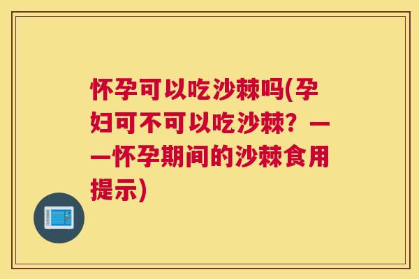怀孕可以吃沙棘吗(孕妇可不可以吃沙棘？——怀孕期间的沙棘食用提示)