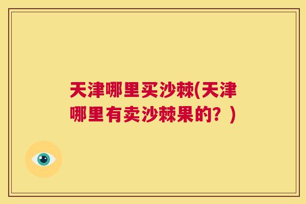 天津哪里买沙棘(天津哪里有卖沙棘果的？)