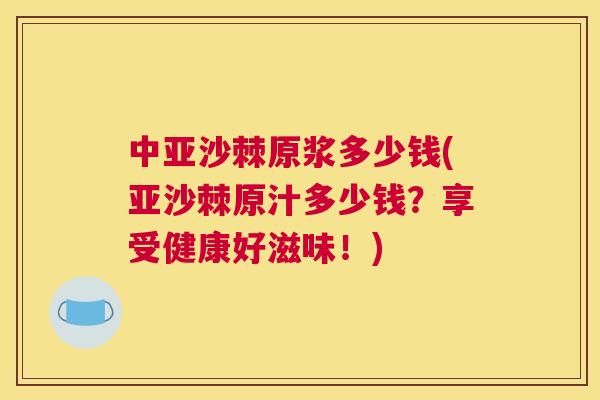 中亚沙棘原浆多少钱(亚沙棘原汁多少钱?享受健康好滋味!)