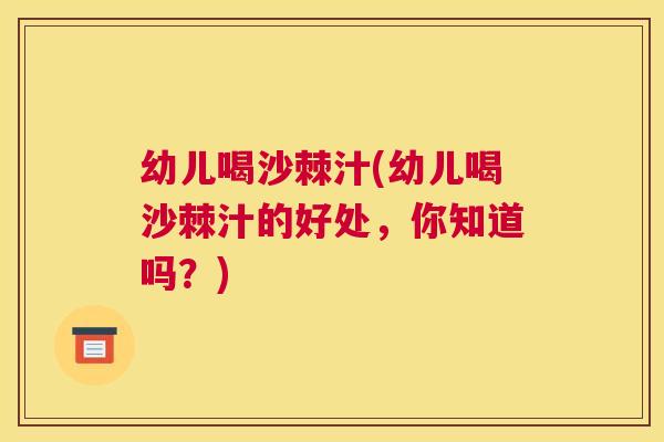 幼儿喝沙棘汁(幼儿喝沙棘汁的好处，你知道吗？)