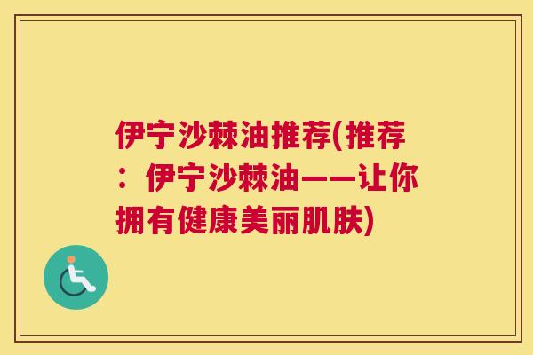 伊宁沙棘油推荐(推荐:伊宁沙棘油——让你拥有健康美丽肌肤)