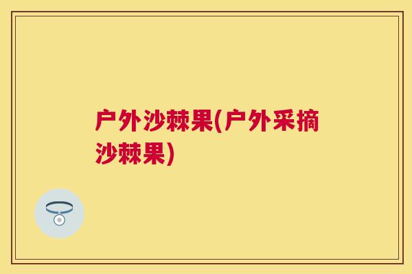 户外沙棘果(户外采摘沙棘果)