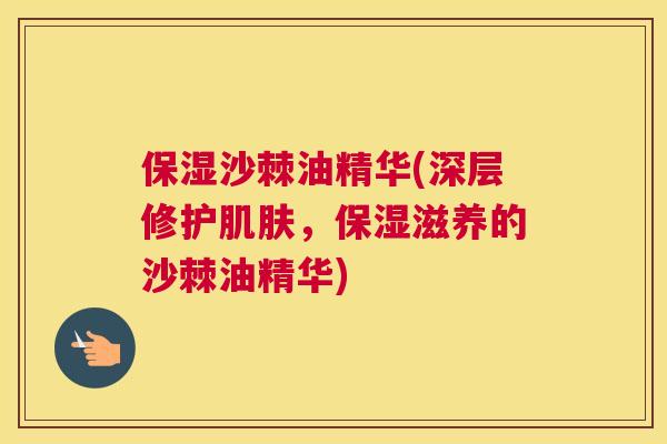 保湿沙棘油精华(深层修护肌肤,保湿滋养的沙棘油精华)