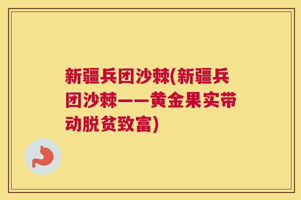 新疆兵团沙棘(新疆兵团沙棘——黄金果实带动脱贫致富)