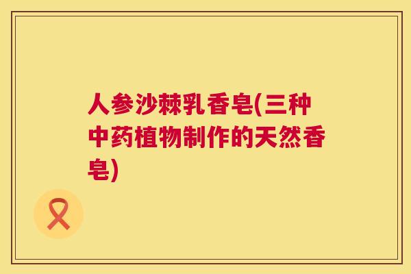 人参沙棘乳香皂(三种中药植物制作的天然香皂)