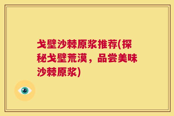 戈壁沙棘原浆推荐(探秘戈壁荒漠,品尝美味沙棘原浆) 戈壁沙棘原浆推荐(探秘戈壁荒漠,品尝美味沙棘原浆)
