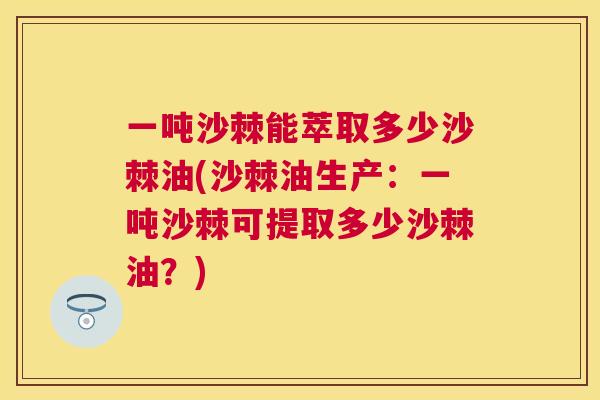 一吨沙棘能萃取多少沙棘油(沙棘油生产：一吨沙棘可提取多少沙棘油？)