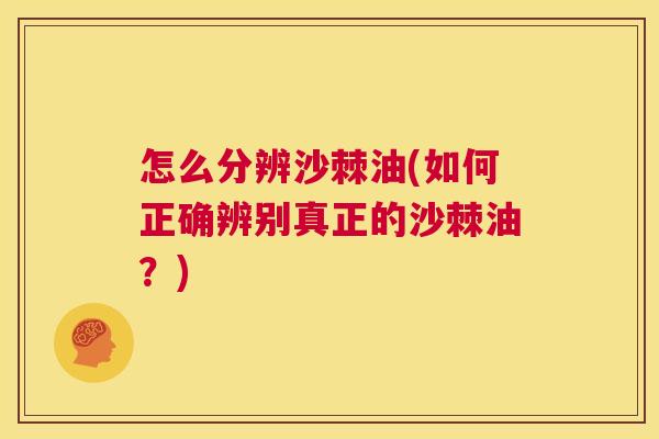 怎么分辨沙棘油(如何正确辨别真正的沙棘油？)