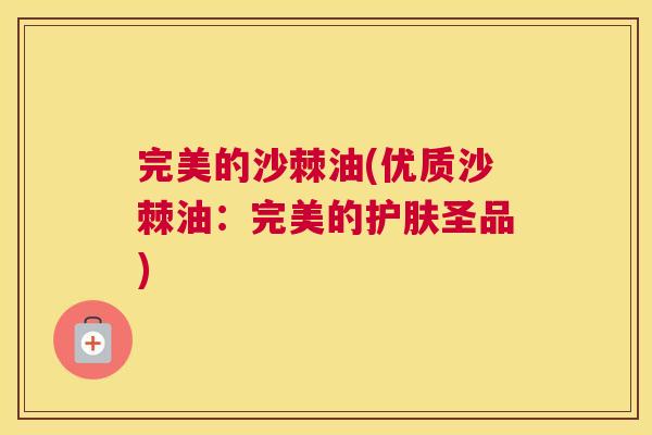 完美的沙棘油(优质沙棘油：完美的护肤圣品)
